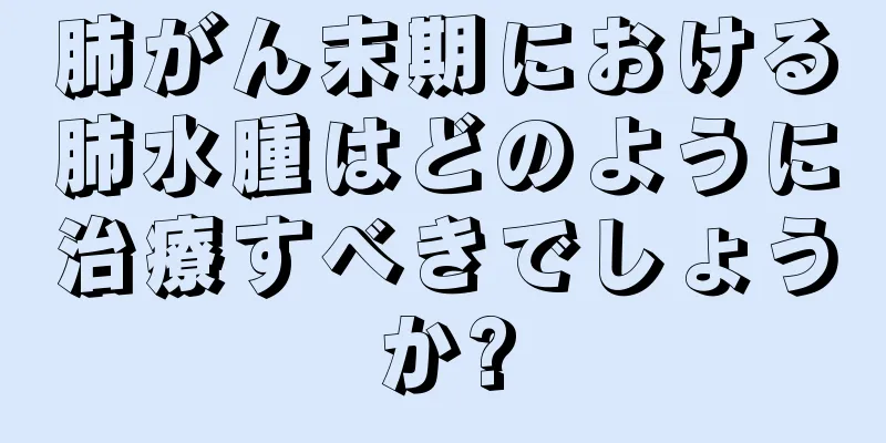 肺がん末期における肺水腫はどのように治療すべきでしょうか?