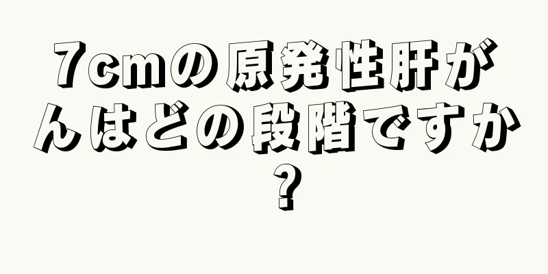 7cmの原発性肝がんはどの段階ですか？