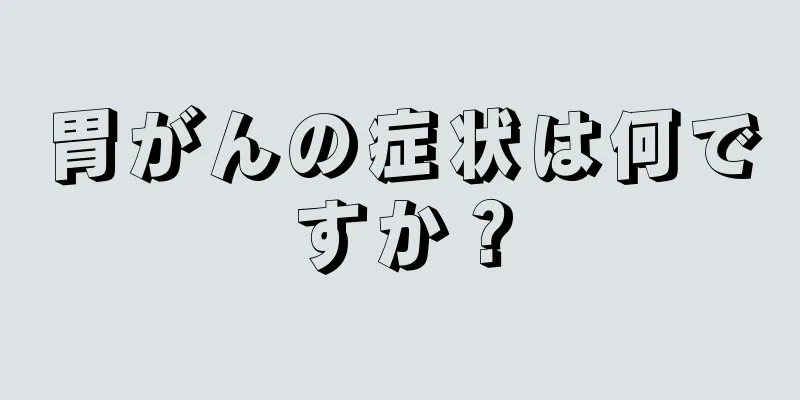 胃がんの症状は何ですか？