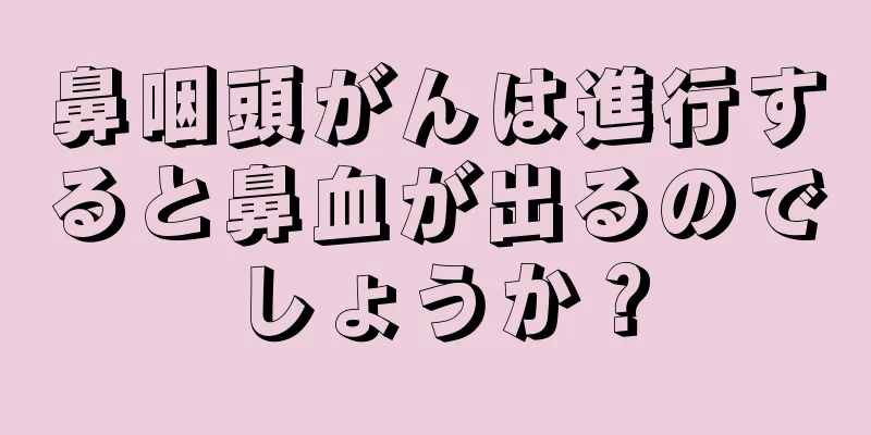 鼻咽頭がんは進行すると鼻血が出るのでしょうか？