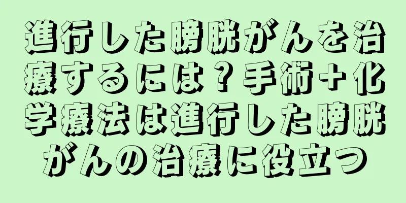 進行した膀胱がんを治療するには？手術＋化学療法は進行した膀胱がんの治療に役立つ