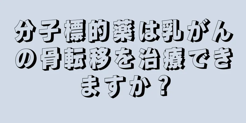 分子標的薬は乳がんの骨転移を治療できますか？