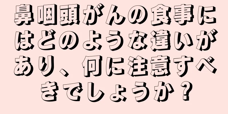 鼻咽頭がんの食事にはどのような違いがあり、何に注意すべきでしょうか？
