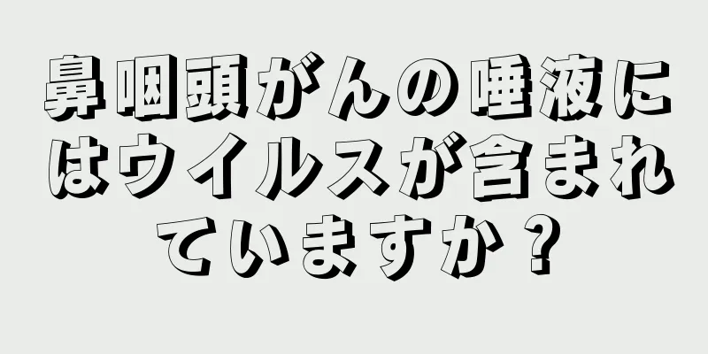 鼻咽頭がんの唾液にはウイルスが含まれていますか？