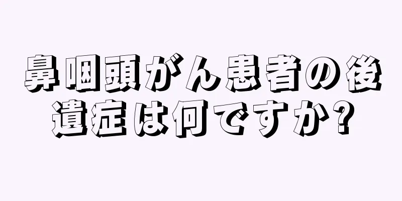 鼻咽頭がん患者の後遺症は何ですか?