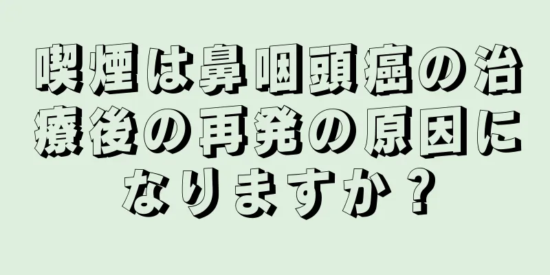 喫煙は鼻咽頭癌の治療後の再発の原因になりますか？