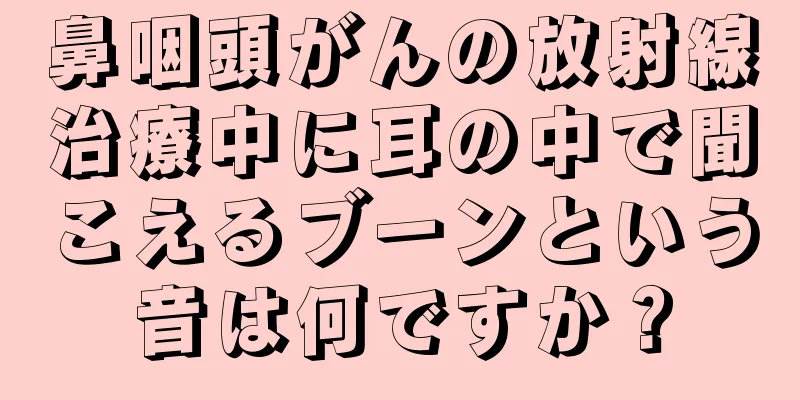 鼻咽頭がんの放射線治療中に耳の中で聞こえるブーンという音は何ですか？