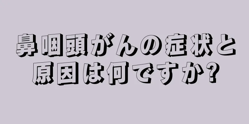 鼻咽頭がんの症状と原因は何ですか?