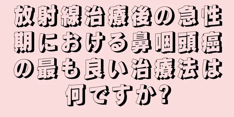 放射線治療後の急性期における鼻咽頭癌の最も良い治療法は何ですか?