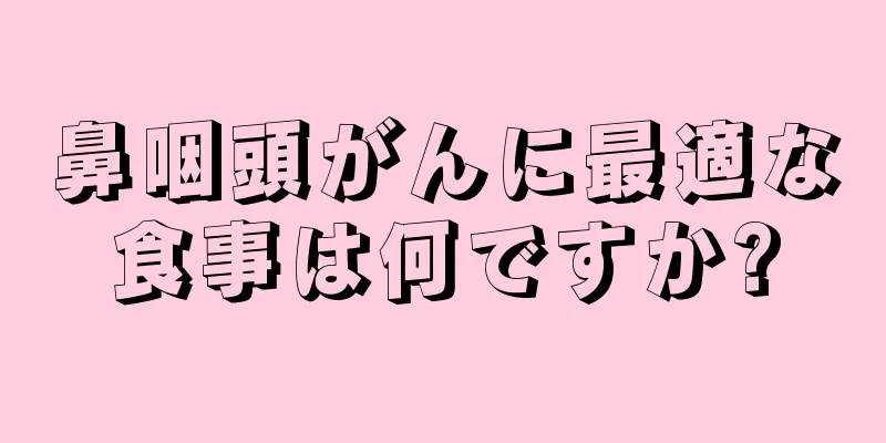 鼻咽頭がんに最適な食事は何ですか?