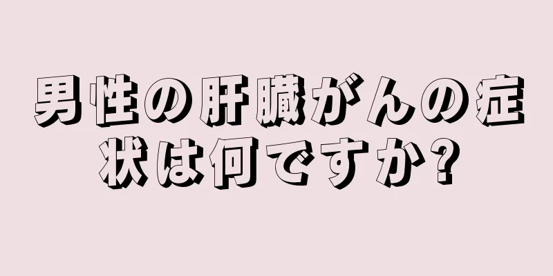男性の肝臓がんの症状は何ですか?