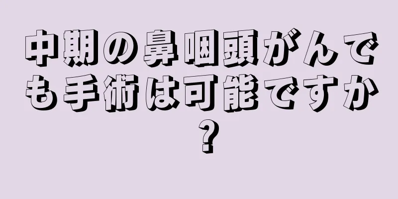 中期の鼻咽頭がんでも手術は可能ですか？