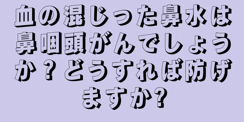 血の混じった鼻水は鼻咽頭がんでしょうか？どうすれば防げますか?