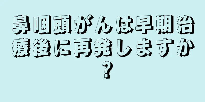 鼻咽頭がんは早期治療後に再発しますか？