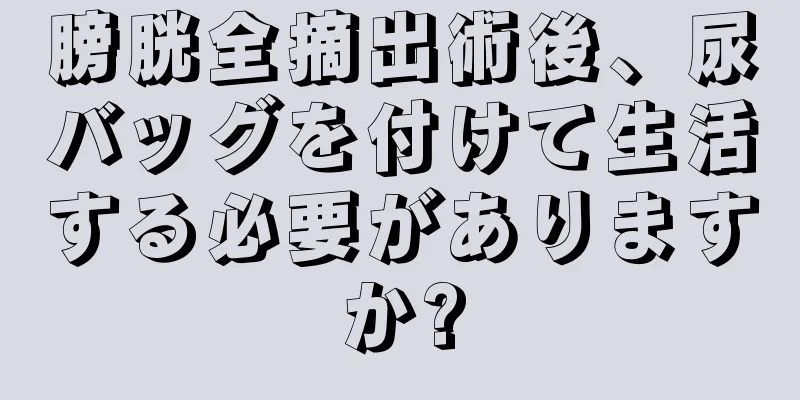 膀胱全摘出術後、尿バッグを付けて生活する必要がありますか?