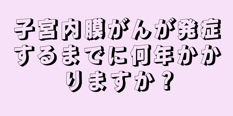 子宮内膜がんが発症するまでに何年かかりますか？