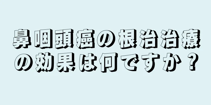 鼻咽頭癌の根治治療の効果は何ですか？