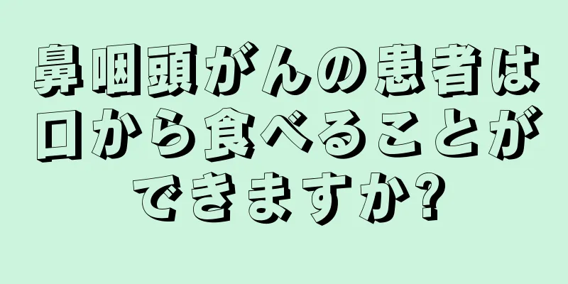 鼻咽頭がんの患者は口から食べることができますか?