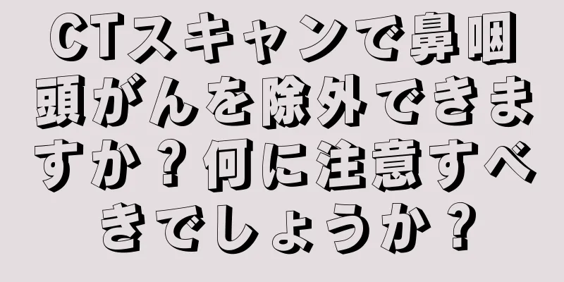 CTスキャンで鼻咽頭がんを除外できますか？何に注意すべきでしょうか？