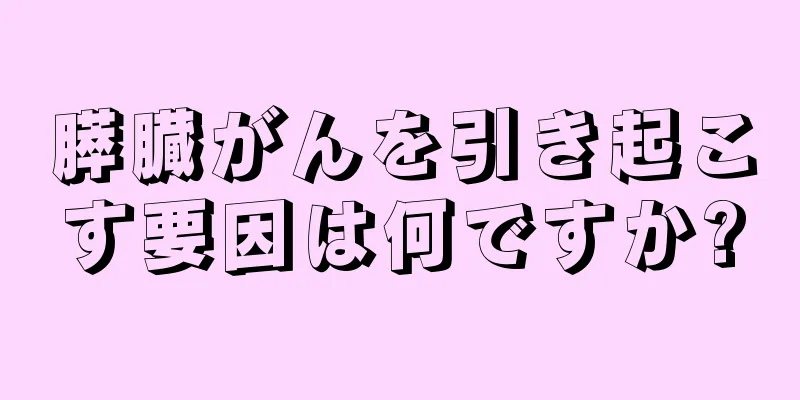 膵臓がんを引き起こす要因は何ですか?