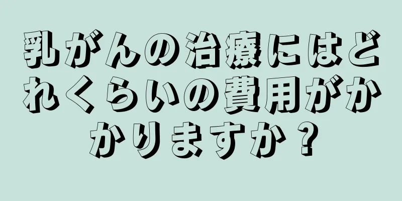 乳がんの治療にはどれくらいの費用がかかりますか？