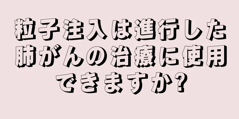 粒子注入は進行した肺がんの治療に使用できますか?