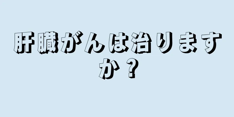 肝臓がんは治りますか？