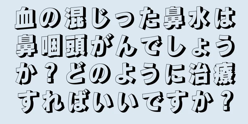 血の混じった鼻水は鼻咽頭がんでしょうか？どのように治療すればいいですか？