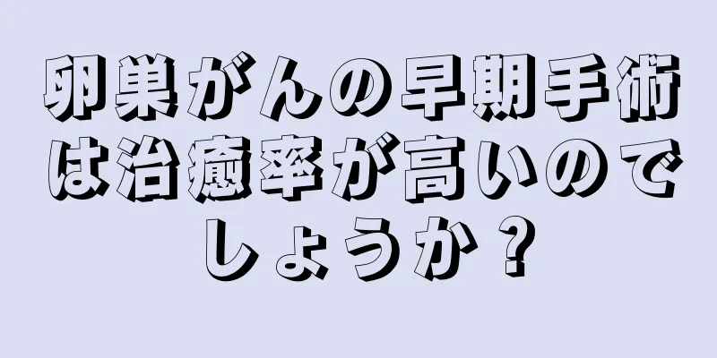 卵巣がんの早期手術は治癒率が高いのでしょうか？