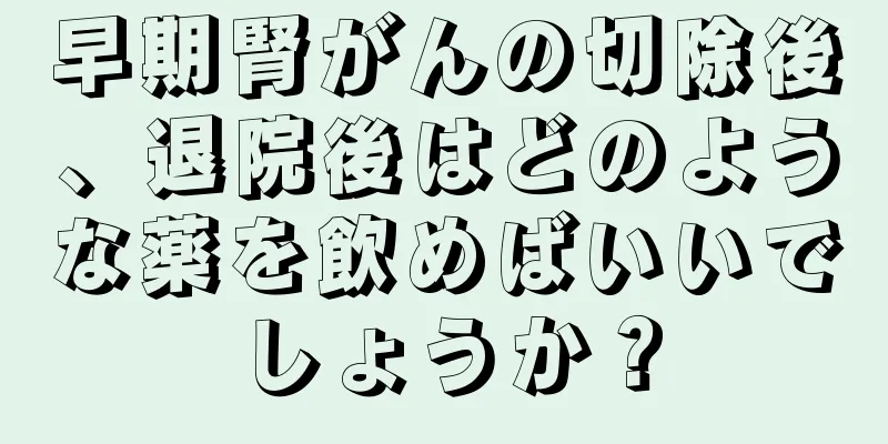 早期腎がんの切除後、退院後はどのような薬を飲めばいいでしょうか？