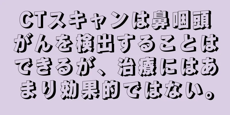 CTスキャンは鼻咽頭がんを検出することはできるが、治療にはあまり効果的ではない。