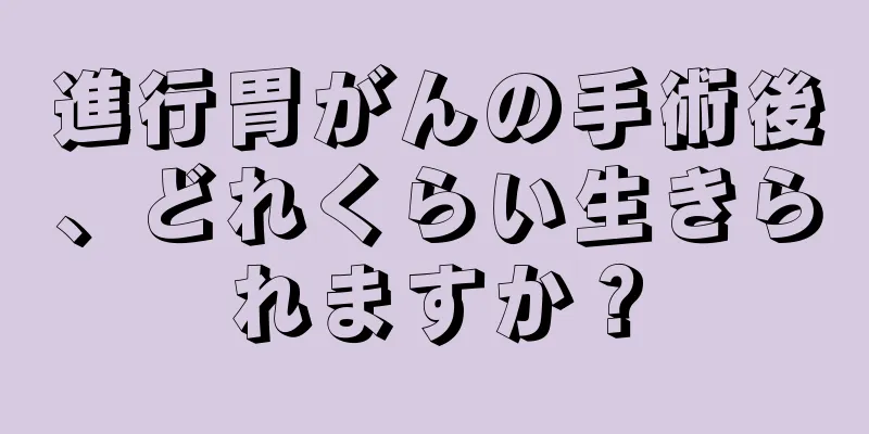 進行胃がんの手術後、どれくらい生きられますか？