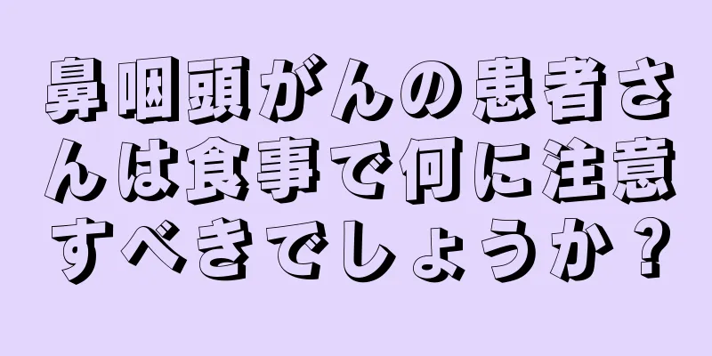 鼻咽頭がんの患者さんは食事で何に注意すべきでしょうか？