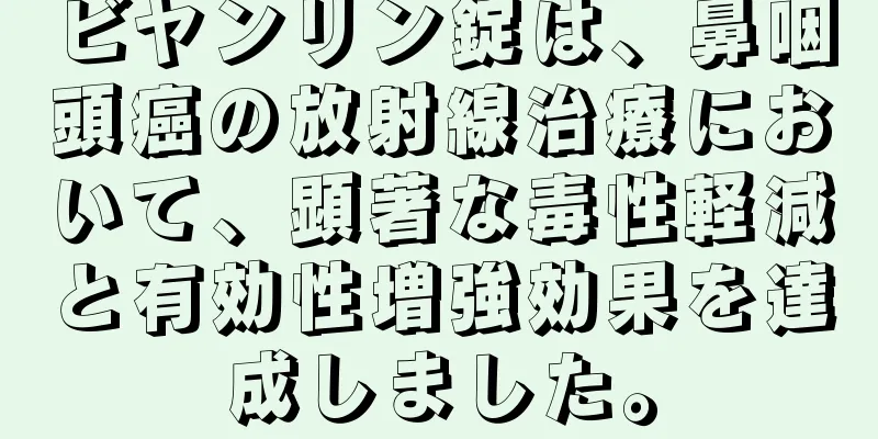 ビヤンリン錠は、鼻咽頭癌の放射線治療において、顕著な毒性軽減と有効性増強効果を達成しました。