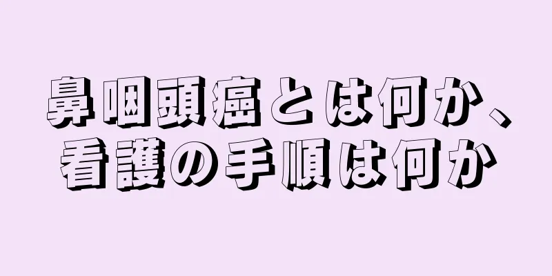 鼻咽頭癌とは何か、看護の手順は何か