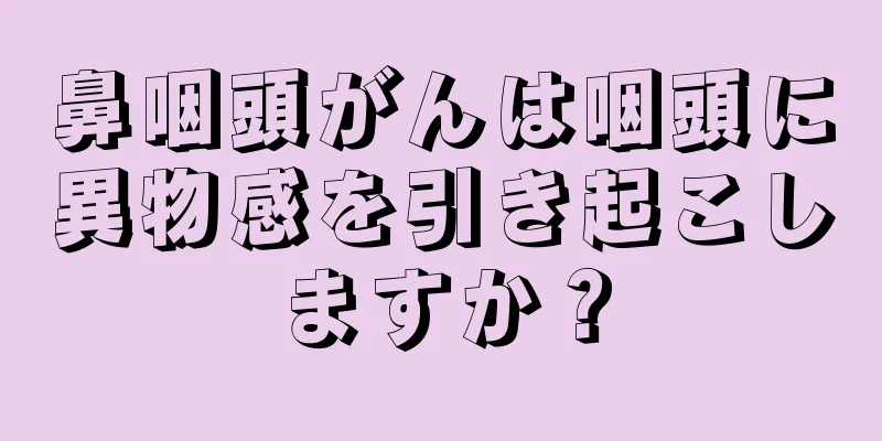 鼻咽頭がんは咽頭に異物感を引き起こしますか？