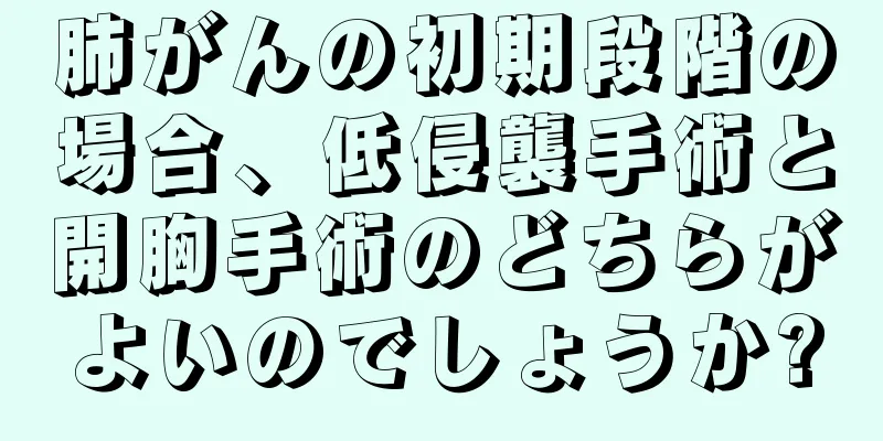肺がんの初期段階の場合、低侵襲手術と開胸手術のどちらがよいのでしょうか?