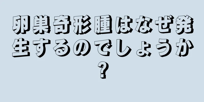 卵巣奇形腫はなぜ発生するのでしょうか?