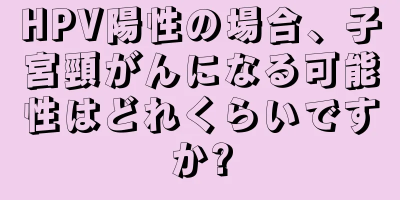 HPV陽性の場合、子宮頸がんになる可能性はどれくらいですか?