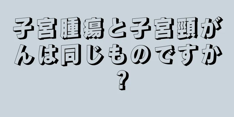 子宮腫瘍と子宮頸がんは同じものですか？