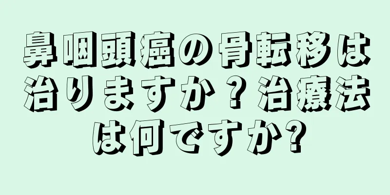 鼻咽頭癌の骨転移は治りますか？治療法は何ですか?