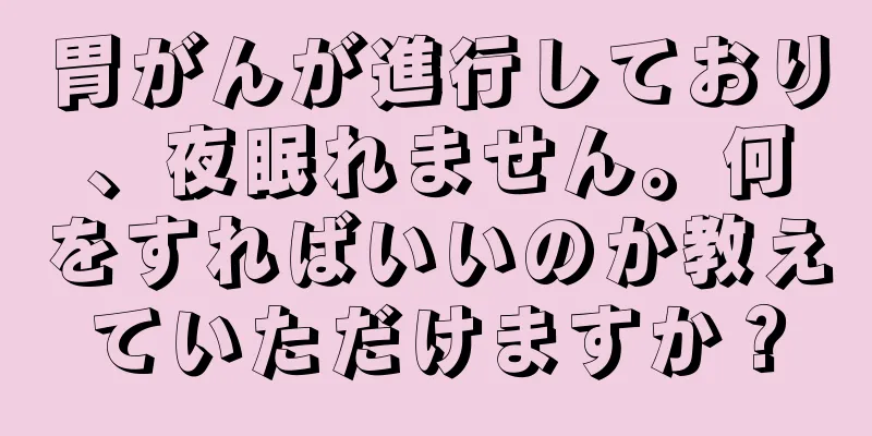 胃がんが進行しており、夜眠れません。何をすればいいのか教えていただけますか？