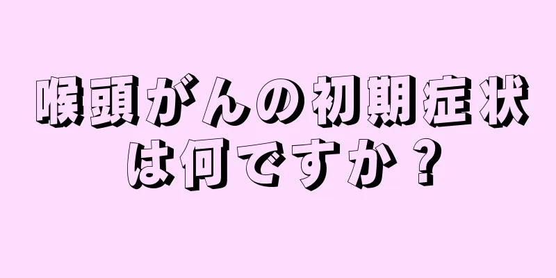 喉頭がんの初期症状は何ですか？