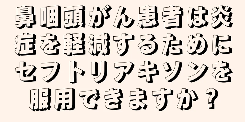 鼻咽頭がん患者は炎症を軽減するためにセフトリアキソンを服用できますか？