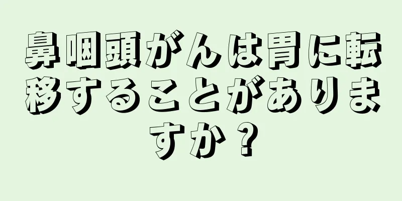 鼻咽頭がんは胃に転移することがありますか？