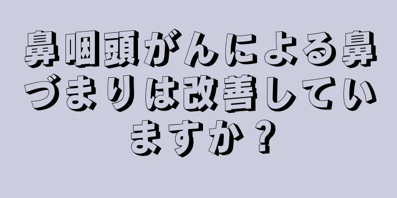 鼻咽頭がんによる鼻づまりは改善していますか？