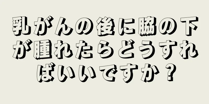 乳がんの後に脇の下が腫れたらどうすればいいですか？