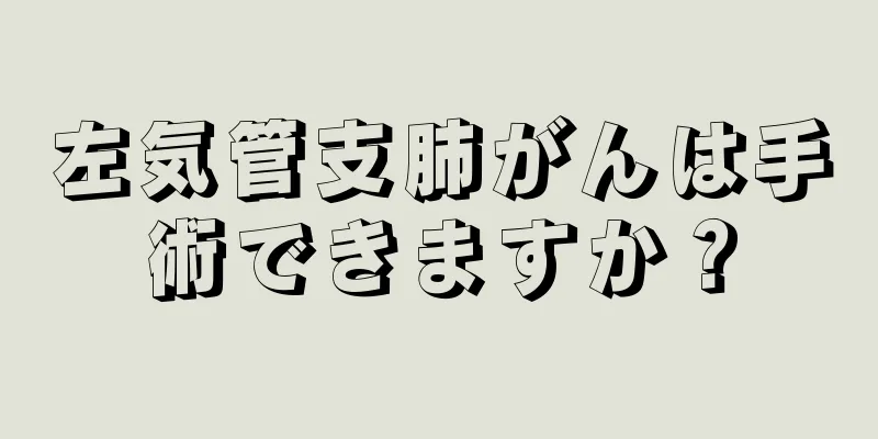 左気管支肺がんは手術できますか？