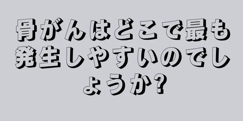 骨がんはどこで最も発生しやすいのでしょうか?