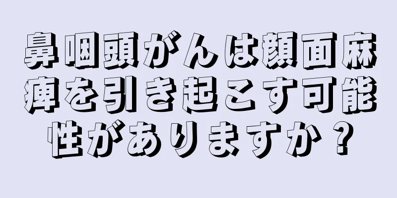 鼻咽頭がんは顔面麻痺を引き起こす可能性がありますか？